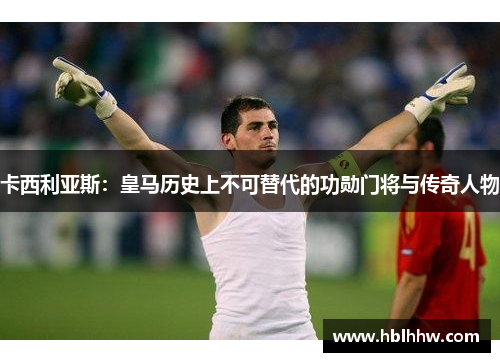 卡西利亚斯：皇马历史上不可替代的功勋门将与传奇人物