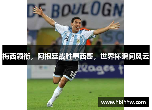 梅西领衔，阿根廷战胜墨西哥，世界杯瞬间风云