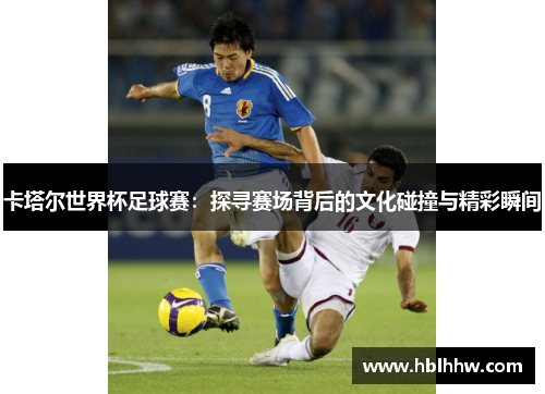 卡塔尔世界杯足球赛：探寻赛场背后的文化碰撞与精彩瞬间