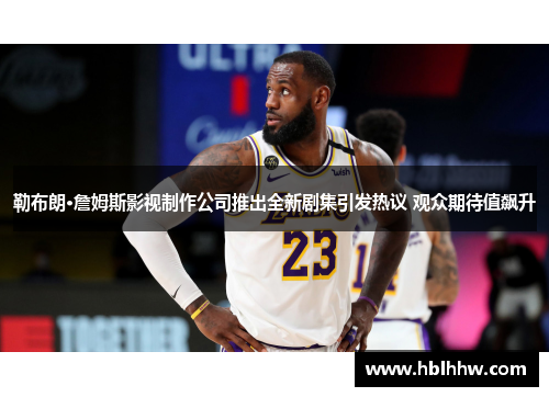 勒布朗·詹姆斯影视制作公司推出全新剧集引发热议 观众期待值飙升