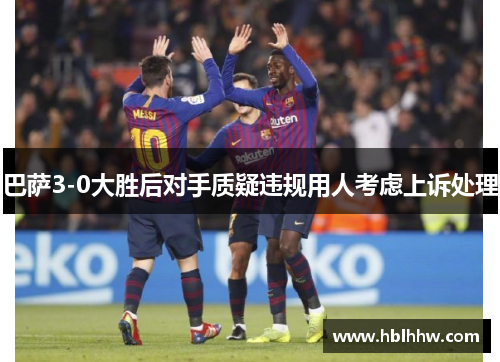 巴萨3-0大胜后对手质疑违规用人考虑上诉处理