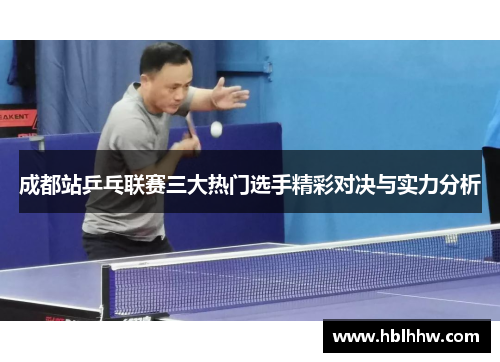 成都站乒乓联赛三大热门选手精彩对决与实力分析