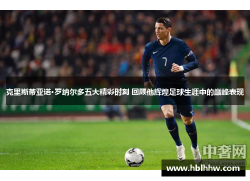 克里斯蒂亚诺·罗纳尔多五大精彩时刻 回顾他辉煌足球生涯中的巅峰表现