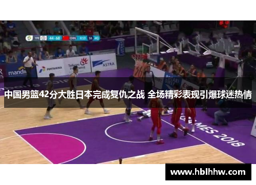 中国男篮42分大胜日本完成复仇之战 全场精彩表现引爆球迷热情