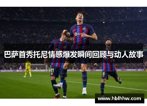 巴萨首秀托尼情感爆发瞬间回顾与动人故事