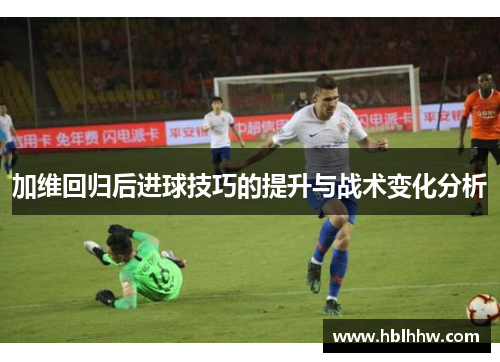 加维回归后进球技巧的提升与战术变化分析
