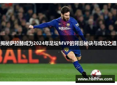 揭秘萨拉赫成为2024年足坛MVP的背后秘诀与成功之道