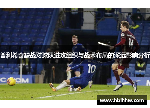 普利希奇缺战对球队进攻组织与战术布局的深远影响分析