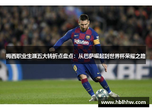 梅西职业生涯五大转折点盘点：从巴萨崛起到世界杯荣耀之路