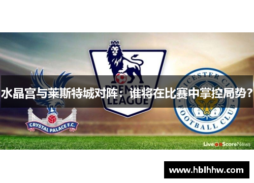 水晶宫与莱斯特城对阵：谁将在比赛中掌控局势？