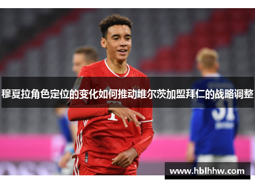 穆夏拉角色定位的变化如何推动维尔茨加盟拜仁的战略调整