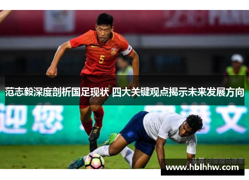 范志毅深度剖析国足现状 四大关键观点揭示未来发展方向