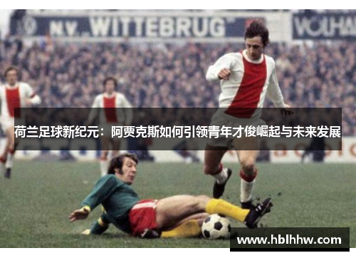 荷兰足球新纪元：阿贾克斯如何引领青年才俊崛起与未来发展