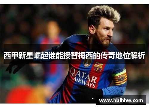 西甲新星崛起谁能接替梅西的传奇地位解析 西甲新星崛起谁能接替梅西的传奇地位解析