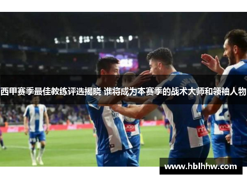 西甲赛季最佳教练评选揭晓 谁将成为本赛季的战术大师和领袖人物