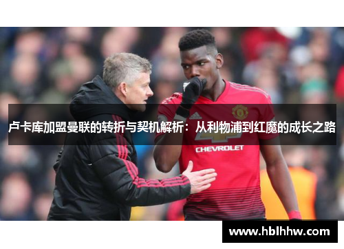 卢卡库加盟曼联的转折与契机解析：从利物浦到红魔的成长之路