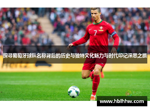 探寻葡萄牙球队名称背后的历史与独特文化魅力与时代印记深思之旅 探寻葡萄牙球队名称背后的历史与独特文化魅力与时代印记深思之旅