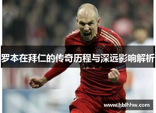 罗本在拜仁的传奇历程与深远影响解析 罗本在拜仁的传奇历程与深远影响解析